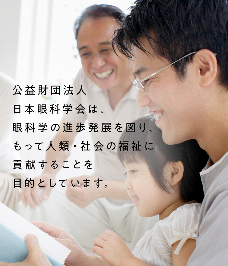公益財団法人日本眼科学会は、眼科学の進歩発展を図り、もって人類・社会の福祉に貢献することを目的としております。